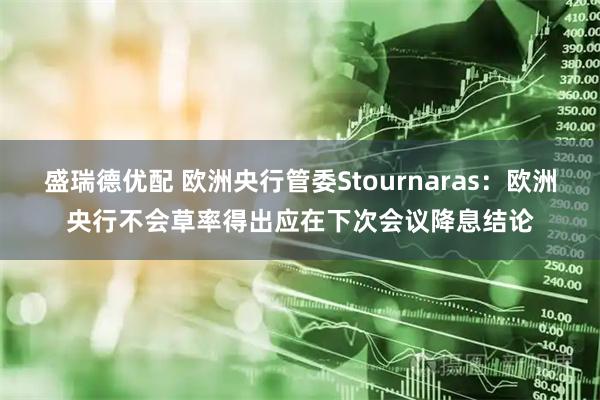 盛瑞德优配 欧洲央行管委Stournaras：欧洲央行不会草率得出应在下次会议降息结论
