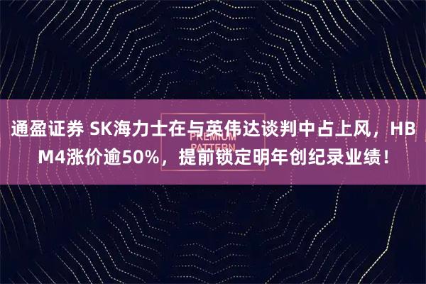 通盈证券 SK海力士在与英伟达谈判中占上风，HBM4涨价逾50%，提前锁定明年创纪录业绩！