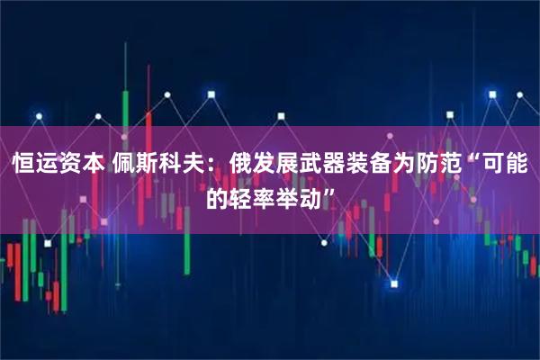 恒运资本 佩斯科夫：俄发展武器装备为防范“可能的轻率举动”