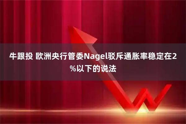 牛跟投 欧洲央行管委Nagel驳斥通胀率稳定在2%以下的说法