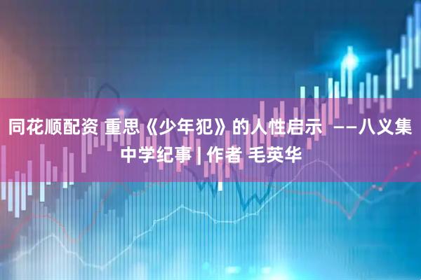同花顺配资 重思《少年犯》的人性启示  ——八义集中学纪事 | 作者 毛英华