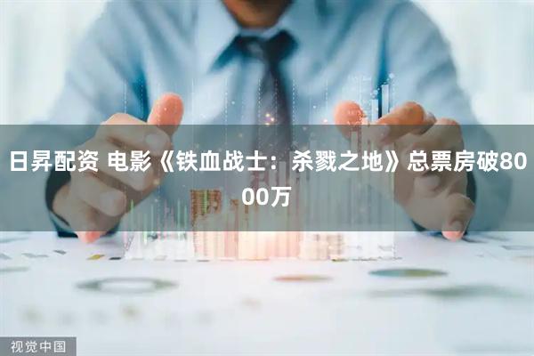 日昇配资 电影《铁血战士：杀戮之地》总票房破8000万