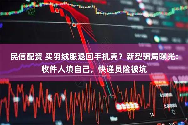 民信配资 买羽绒服退回手机壳？新型骗局曝光：收件人填自己，快递员险被坑
