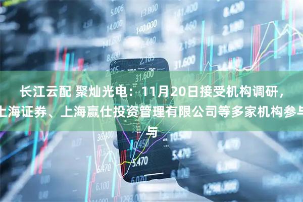 长江云配 聚灿光电：11月20日接受机构调研，上海证券、上海赢仕投资管理有限公司等多家机构参与