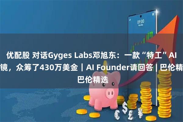 优配股 对话Gyges Labs邓旭东：一款“特工”AI眼镜，众筹了430万美金｜AI Founder请回答 | 巴伦精选