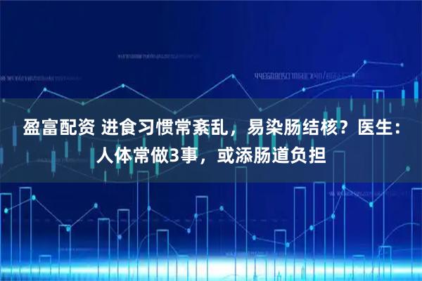 盈富配资 进食习惯常紊乱，易染肠结核？医生：人体常做3事，或添肠道负担