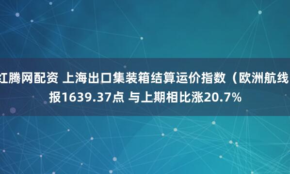 红腾网配资 上海出口集装箱结算运价指数（欧洲航线）报1639.37点 与上期相比涨20.7%
