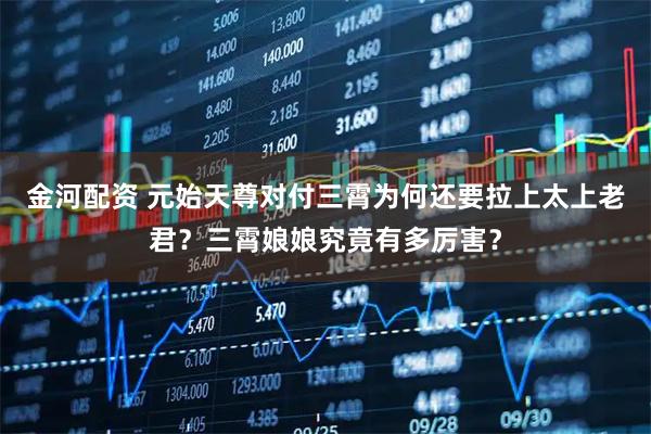 金河配资 元始天尊对付三霄为何还要拉上太上老君？三霄娘娘究竟有多厉害？