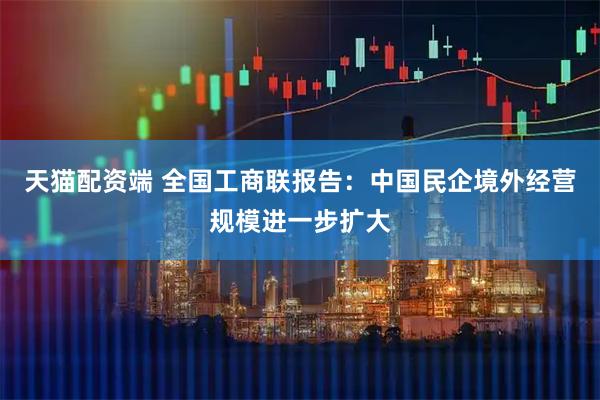 天猫配资端 全国工商联报告：中国民企境外经营规模进一步扩大