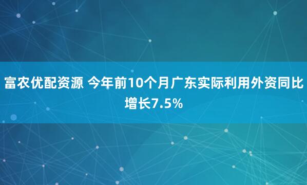 富农优配资源 今年前10个月广东实际利用外资同比增长7.5%