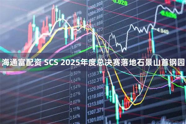 海通富配资 SCS 2025年度总决赛落地石景山首钢园
