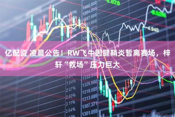 亿配资 凌晨公告！RW飞牛因腱鞘炎暂离赛场，梓轩“救场”压力巨大