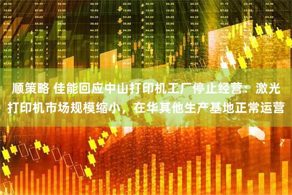 顺策略 佳能回应中山打印机工厂停止经营：激光打印机市场规模缩小，在华其他生产基地正常运营