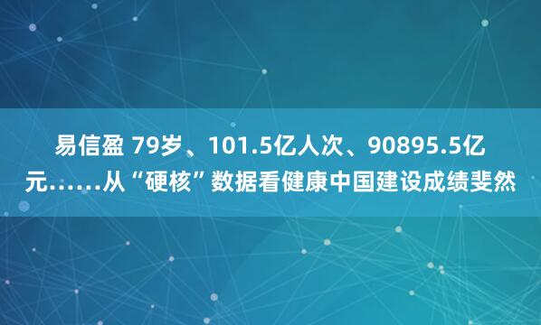 易信盈 79岁、101.5亿人次、90895.5亿元……从“硬核”数据看健康中国建设成绩斐然