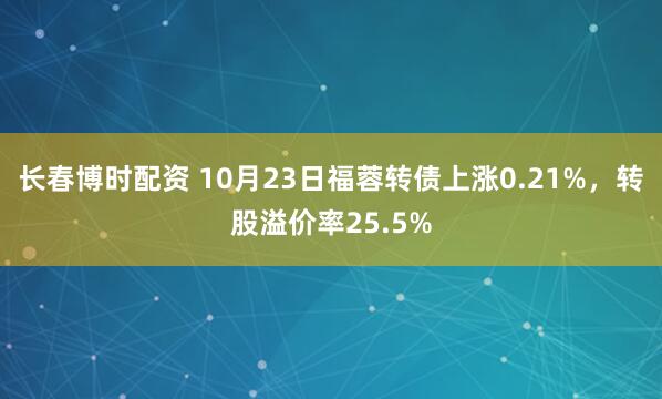 长春博时配资 10月23日福蓉转债上涨0.21%，转股溢价率25.5%