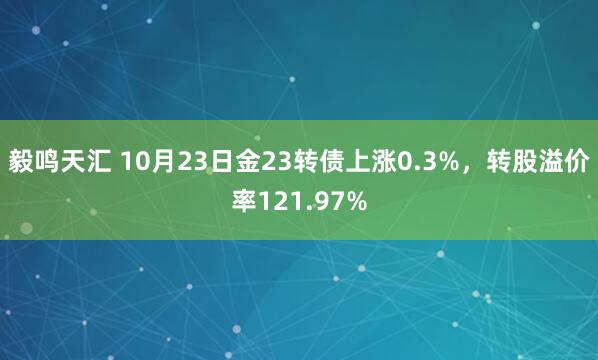 毅鸣天汇 10月23日金23转债上涨0.3%，转股溢价率121.97%