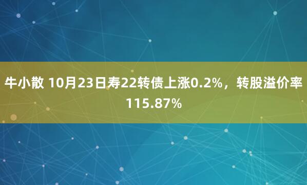 牛小散 10月23日寿22转债上涨0.2%，转股溢价率115.87%