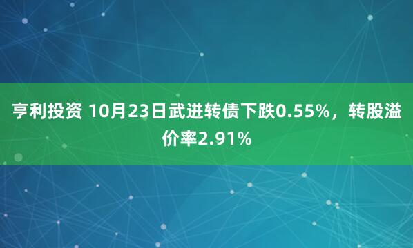 亨利投资 10月23日武进转债下跌0.55%，转股溢价率2.91%