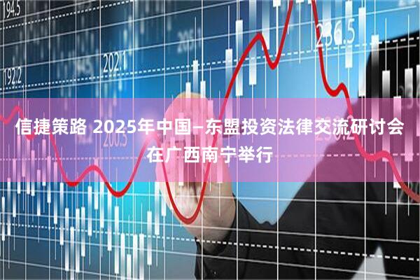 信捷策路 2025年中国—东盟投资法律交流研讨会在广西南宁举行