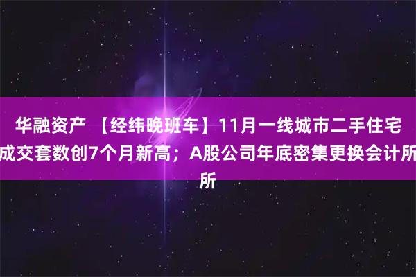 华融资产 【经纬晚班车】11月一线城市二手住宅成交套数创7个月新高；A股公司年底密集更换会计所