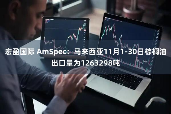 宏盈国际 AmSpec：马来西亚11月1-30日棕榈油出口量为1263298吨