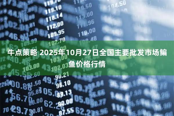 牛点策略 2025年10月27日全国主要批发市场鳊鱼价格行情