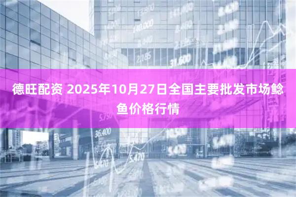 德旺配资 2025年10月27日全国主要批发市场鲶鱼价格行情
