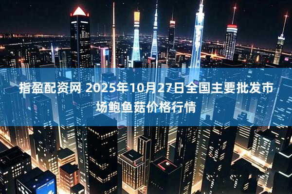指盈配资网 2025年10月27日全国主要批发市场鲍鱼菇价格行情
