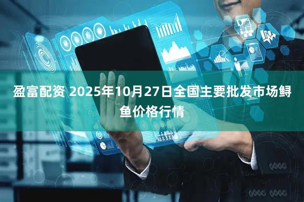 盈富配资 2025年10月27日全国主要批发市场鲟鱼价格行情