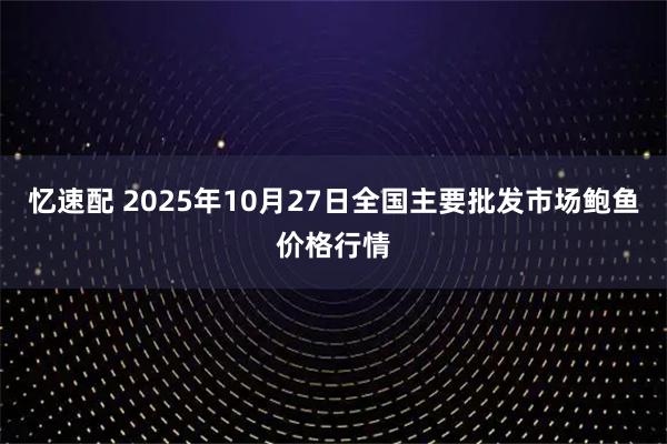忆速配 2025年10月27日全国主要批发市场鲍鱼价格行情