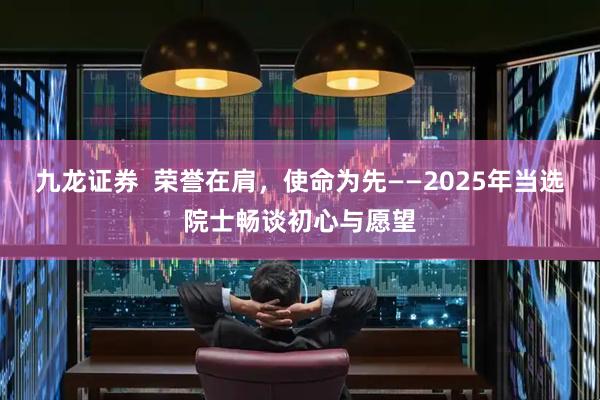 九龙证券  荣誉在肩，使命为先——2025年当选院士畅谈初心与愿望