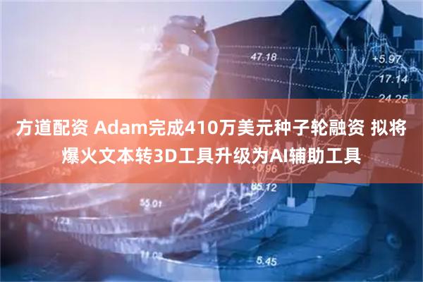 方道配资 Adam完成410万美元种子轮融资 拟将爆火文本转3D工具升级为AI辅助工具
