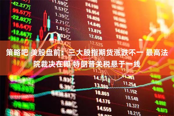 策略吧 美股盘前：三大股指期货涨跌不一 最高法院裁决在即 特朗普关税悬于一线