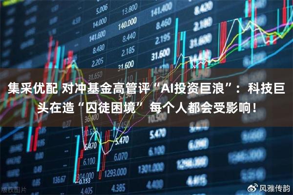 集采优配 对冲基金高管评“AI投资巨浪”:科技巨头在造“囚徒困境” 每个人都会受影响!