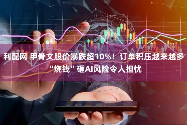 利配网 甲骨文股价暴跌超10%！订单积压越来越多 “烧钱”砸AI风险令人担忧