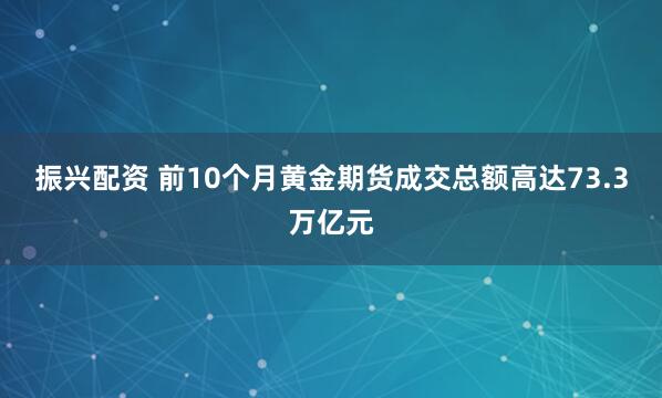 振兴配资 前10个月黄金期货成交总额高达73.3万亿元