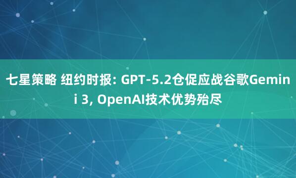 七星策略 纽约时报: GPT-5.2仓促应战谷歌Gemini 3, OpenAI技术优势殆尽