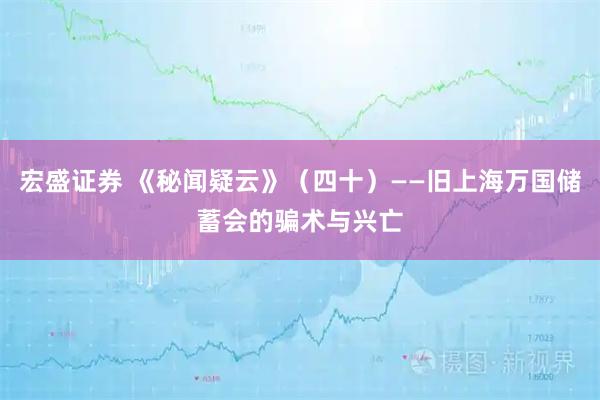 宏盛证券 《秘闻疑云》（四十）——旧上海万国储蓄会的骗术与兴亡