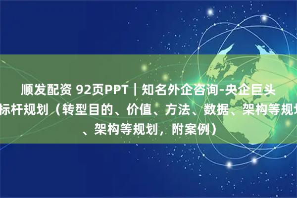 顺发配资 92页PPT｜知名外企咨询-央企巨头数字化转型标杆规划（转型目的、价值、方法、数据、架构等规划，附案例）