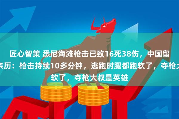 匠心智策 悉尼海滩枪击已致16死38伤，中国留学生现场亲历：枪击持续10多分钟，逃跑时腿都跑软了，夺枪大叔是英雄
