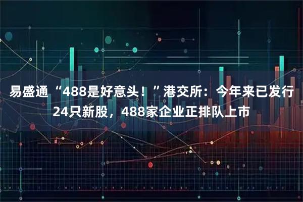 易盛通 “488是好意头！”港交所：今年来已发行24只新股，488家企业正排队上市