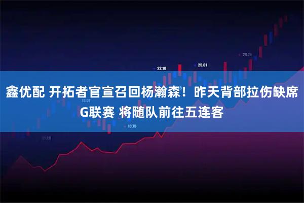 鑫优配 开拓者官宣召回杨瀚森！昨天背部拉伤缺席G联赛 将随队前往五连客