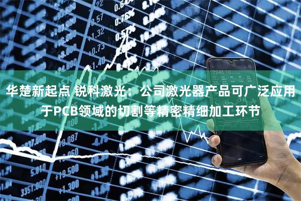 华楚新起点 锐科激光：公司激光器产品可广泛应用于PCB领域的切割等精密精细加工环节