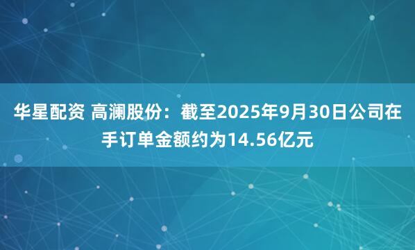 华星配资 高澜股份：截至2025年9月30日公司在手订单金额约为14.56亿元