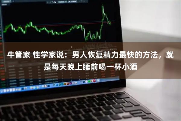 牛管家 性学家说：男人恢复精力最快的方法，就是每天晚上睡前喝一杯小酒