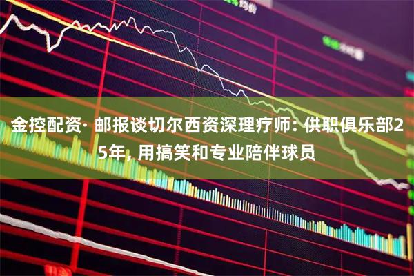 金控配资· 邮报谈切尔西资深理疗师: 供职俱乐部25年, 用搞笑和专业陪伴球员