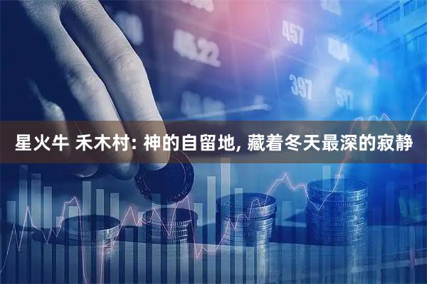 星火牛 禾木村: 神的自留地, 藏着冬天最深的寂静