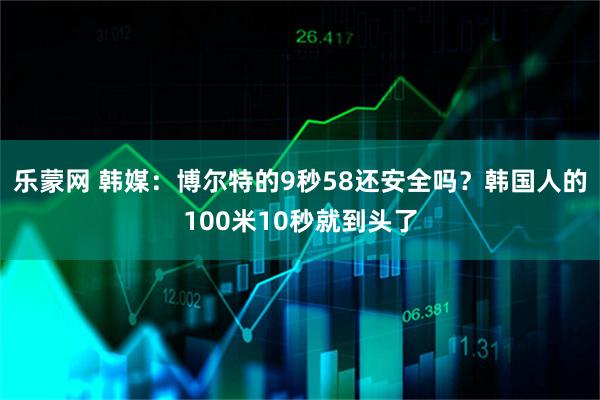 乐蒙网 韩媒：博尔特的9秒58还安全吗？韩国人的100米10秒就到头了