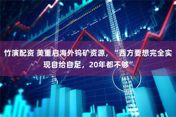 竹演配资 美重启海外钨矿资源，“西方要想完全实现自给自足，20年都不够”