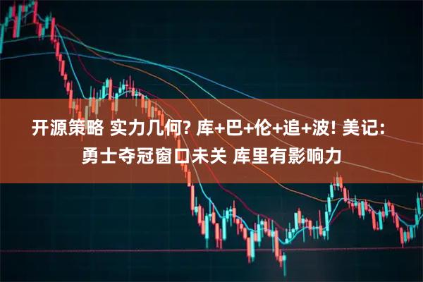 开源策略 实力几何? 库+巴+伦+追+波! 美记: 勇士夺冠窗口未关 库里有影响力